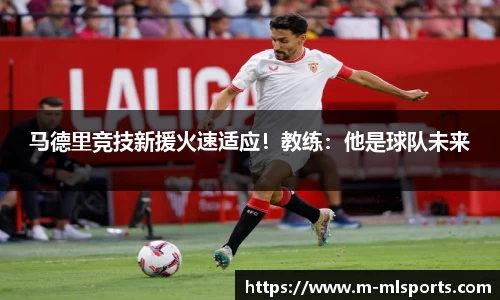 马德里竞技新援火速适应！教练：他是球队未来