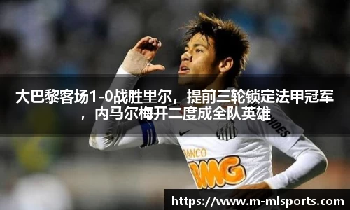 大巴黎客场1-0战胜里尔，提前三轮锁定法甲冠军，内马尔梅开二度成全队英雄