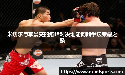 米切尔与李景亮的巅峰对决谁能问鼎拳坛荣耀之巅