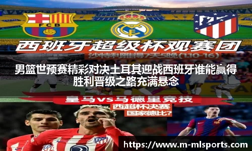 男篮世预赛精彩对决土耳其迎战西班牙谁能赢得胜利晋级之路充满悬念