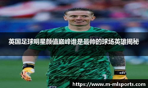 英国足球明星颜值巅峰谁是最帅的球场英雄揭秘